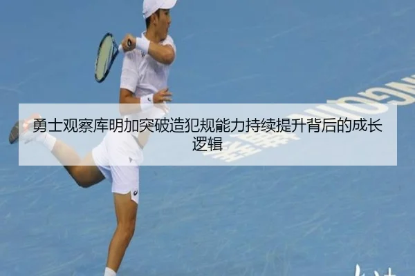 勇士观察库明加突破造犯规能力持续提升背后的成长逻辑