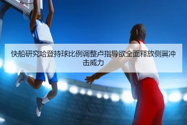 快船研究哈登持球比例调整卢指导欲全面释放侧翼冲击威力