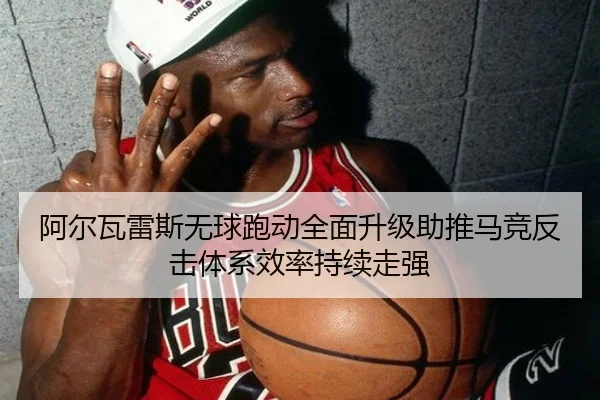 阿尔瓦雷斯无球跑动全面升级助推马竞反击体系效率持续走强