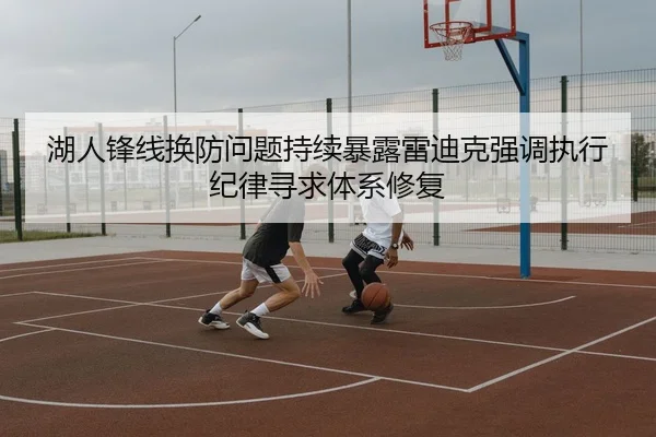 湖人锋线换防问题持续暴露雷迪克强调执行纪律寻求体系修复